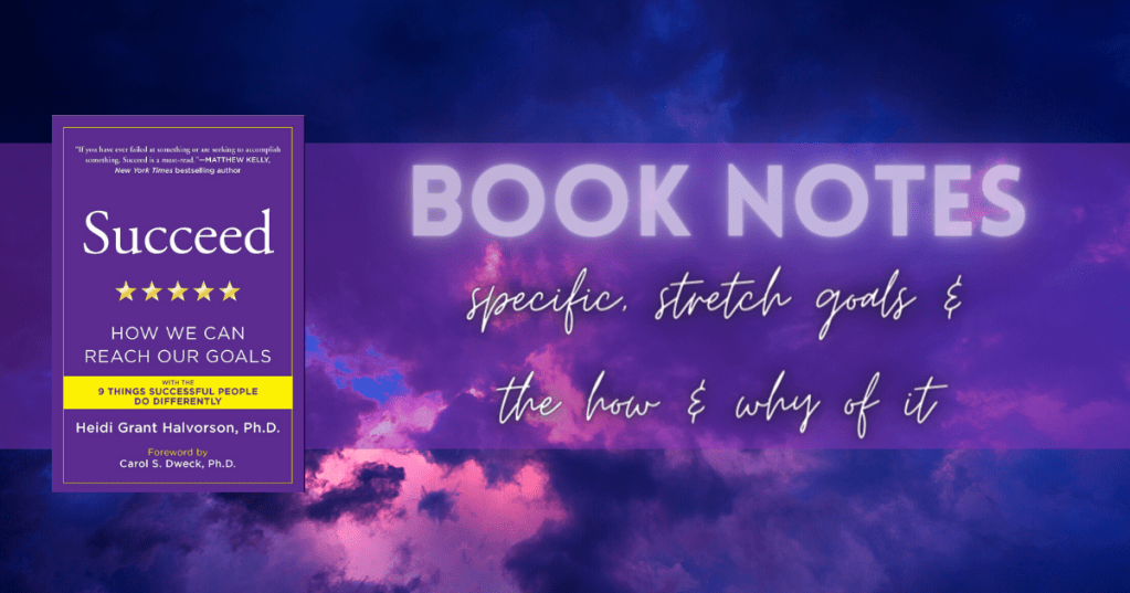 Book Notes: “Succeed: How We Can Reach Our Goals” by Heidi Grant Halvorson, Ph.D. – Part 2 – Specific Stretch Goals & How vs Why&nbsp;Thinking